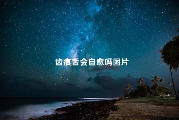 齿痕舌会自愈吗图片 齿痕舌会自愈吗图片