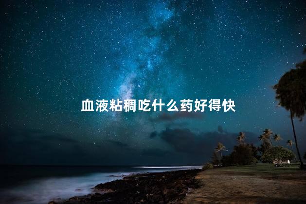 血液粘稠吃什么药好得快 血液粘稠吃什么药好得快
