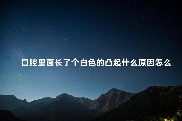 口腔里面长了个白色的凸起什么原因怎么办图片 口腔里面长了个白色的凸起什么原因怎么办图片