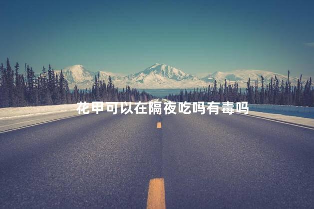花甲可以在隔夜吃吗有毒吗 花甲可以在隔夜吃吗有毒吗