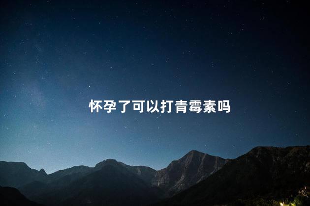 怀孕了可以打青霉素吗 怀孕了可以打青霉素吗