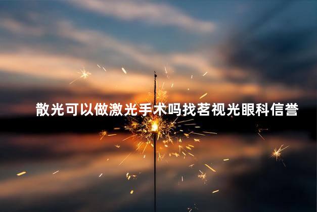 散光可以做激光手术吗找茗视光眼科信誉 散光可以做激光手术吗找茗视光眼科信誉