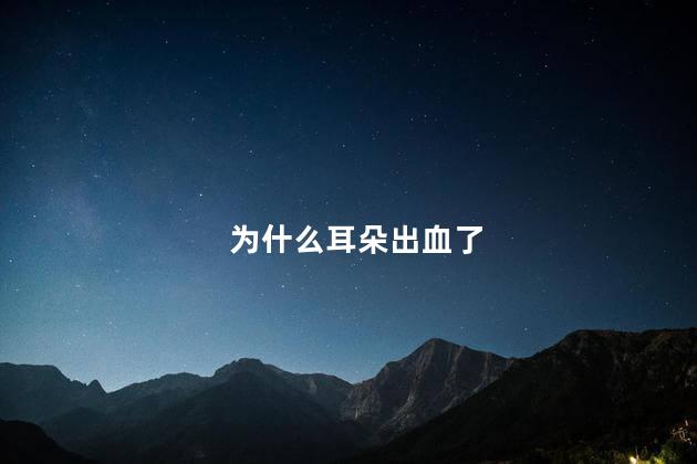 为什么耳朵出血了 为什么耳朵出血了