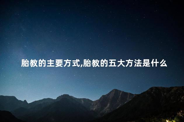 胎教的主要方式,胎教的五大方法是什么 胎教的主要方式,胎教的五大方法是什么
