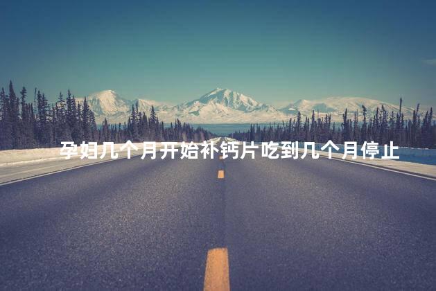 孕妇几个月开始补钙片吃到几个月停止 孕妇几个月开始补钙片吃到几个月停止