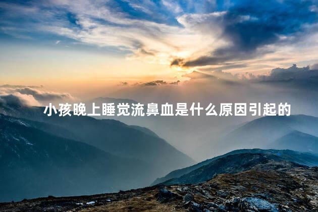 小孩晚上睡觉流鼻血是什么原因引起的 小孩晚上睡觉流鼻血是什么原因引起的