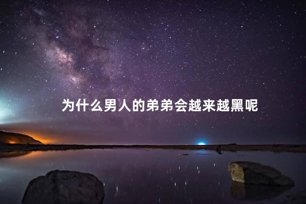为什么男人的弟弟会越来越黑呢