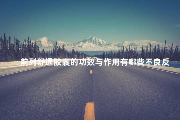 前列舒通胶囊的功效与作用有哪些不良反应 前列舒通胶囊的功效与作用有哪些不良反应