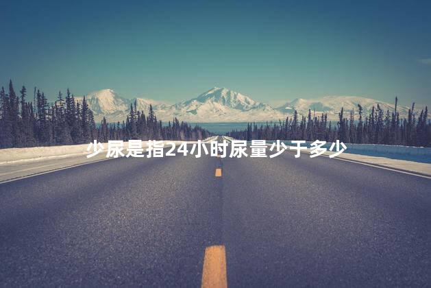 少尿是指24小时尿量少于多少 少尿是指24小时尿量少于多少