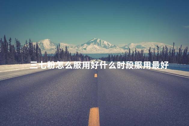 三七粉怎么服用好什么时段服用最好 三七粉怎么服用好什么时段服用最好