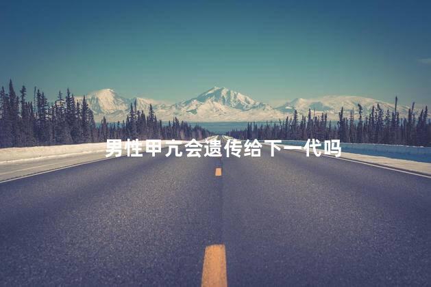 男性甲亢会遗传给下一代吗 男性甲亢会遗传给下一代吗
