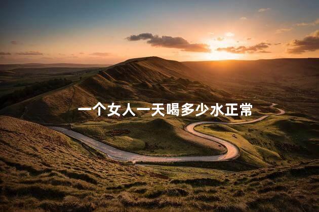 一个女人一天喝多少水正常 一个女人一天喝多少水正常
