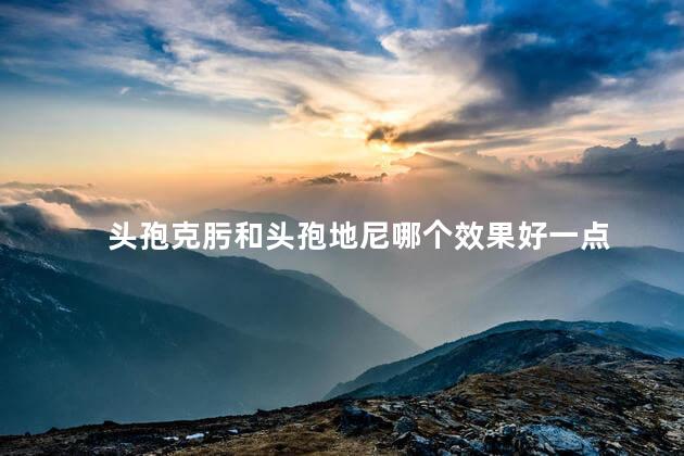 头孢克肟和头孢地尼哪个效果好一点