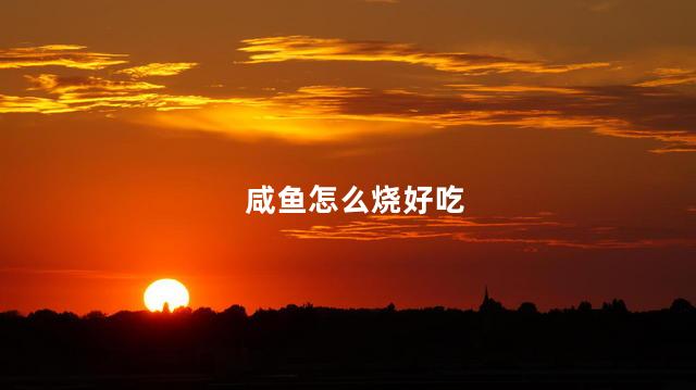 咸鱼怎么烧好吃 咸鱼怎么烧好吃