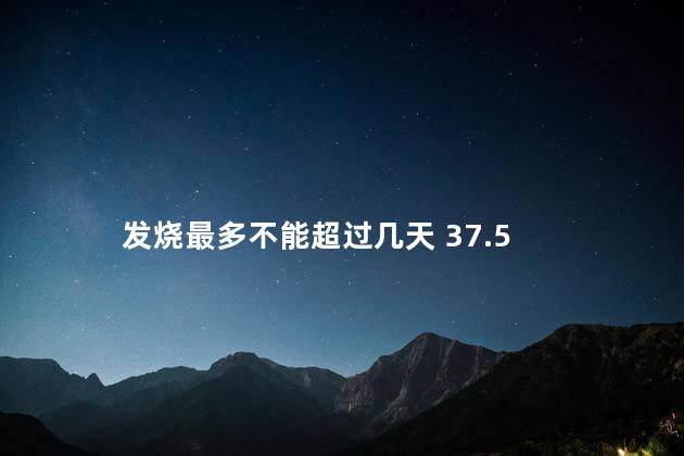 发烧最多不能超过几天 37.5