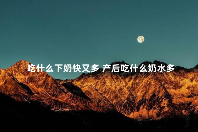 吃什么下奶快又多 产后吃什么奶水多 吃什么下奶快又多 产后吃什么奶水多