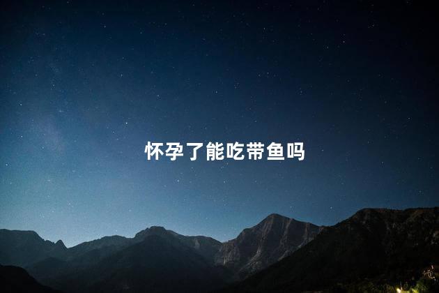 怀孕了能吃带鱼吗 怀孕了能吃带鱼吗