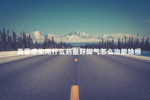 真菌感染用什么药最好脚气怎么治能除根