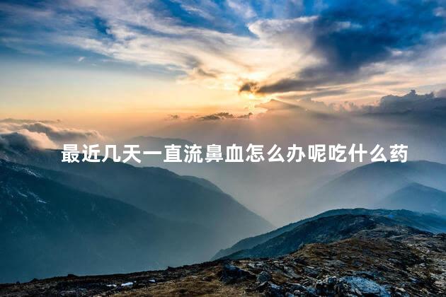 最近几天一直流鼻血怎么办呢吃什么药 最近几天一直流鼻血怎么办呢吃什么药