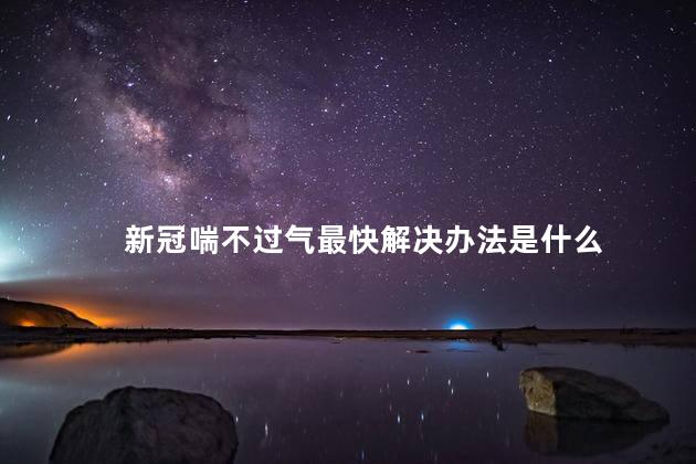 新冠喘不过气最快解决办法是什么 新冠喘不过气最快解决办法是什么