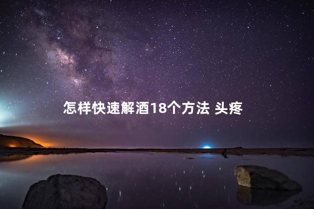 怎样快速解酒18个方法 头疼 怎样快速解酒18个方法 头疼
