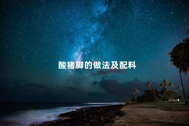 酸猪脚的做法及配料 酸猪脚的做法及配料