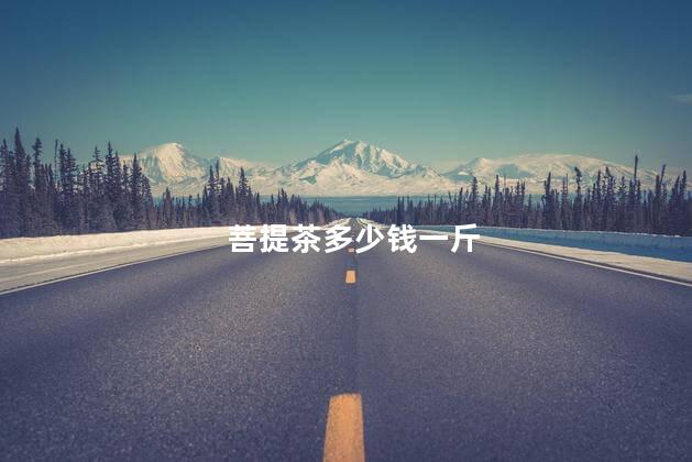菩提茶多少钱一斤 菩提茶多少钱一斤