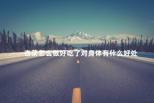 杏菜怎么做好吃了对身体有什么好处 杏菜怎么做好吃了对身体有什么好处