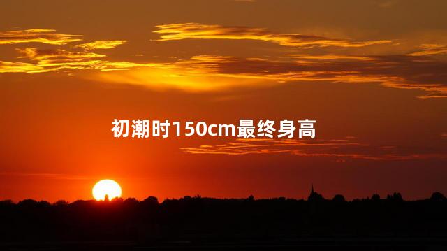 初潮时150cm最终身高 初潮时150cm最终身高