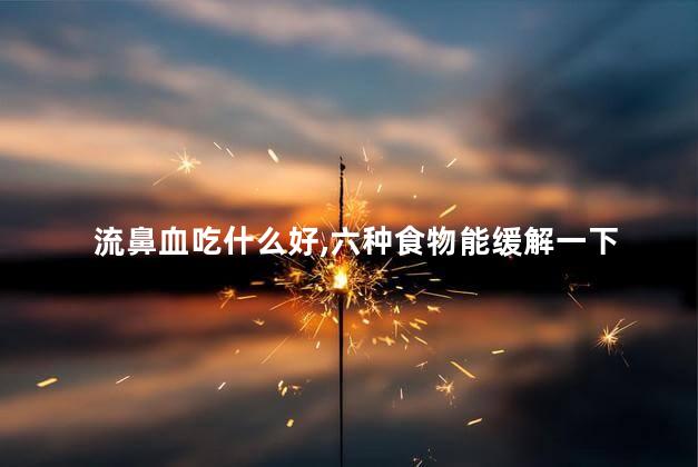 流鼻血吃什么好,六种食物能缓解一下 流鼻血吃什么好,六种食物能缓解一下