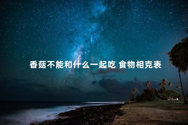 香菇不能和什么一起吃 食物相克表 香菇不能和什么一起吃 食物相克表
