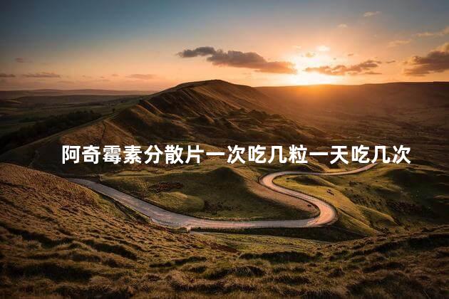 阿奇霉素分散片一次吃几粒一天吃几次 阿奇霉素分散片一次吃几粒一天吃几次