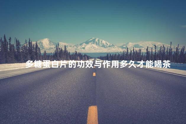 多糖蛋白片的功效与作用多久才能喝茶 多糖蛋白片的功效与作用多久才能喝茶