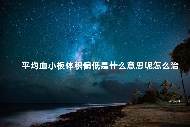平均血小板体积偏低是什么意思呢怎么治疗 平均血小板体积偏低是什么意思呢怎么治疗