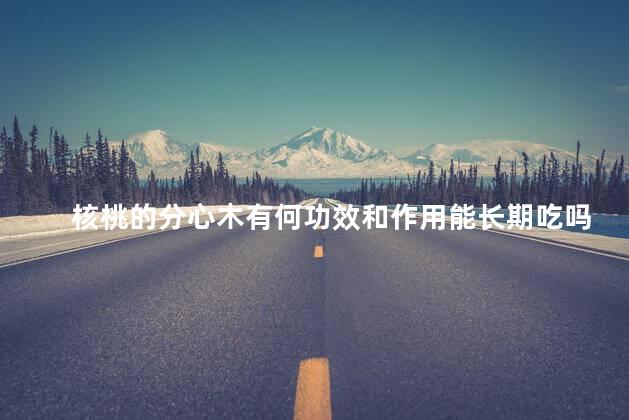 核桃的分心木有何功效和作用能长期吃吗 核桃的分心木有何功效和作用能长期吃吗