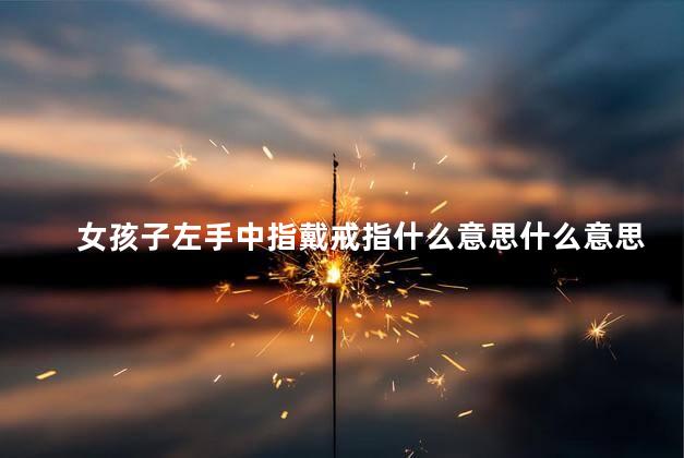 女孩子左手中指戴戒指什么意思什么意思 女孩子左手中指戴戒指什么意思什么意思
