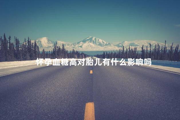 怀孕血糖高对胎儿有什么影响吗