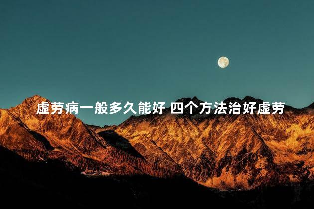 虚劳病一般多久能好 四个方法治好虚劳病的 虚劳病一般多久能好 四个方法治好虚劳病的