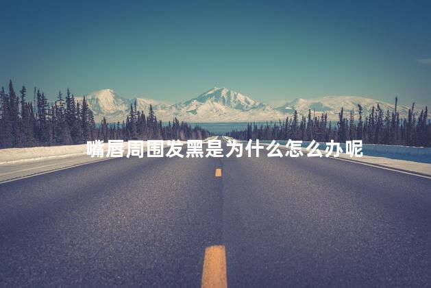 嘴唇周围发黑是为什么怎么办呢 嘴唇周围发黑是为什么怎么办呢