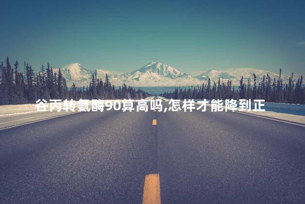 谷丙转氨酶90算高吗,怎样才能降到正常值 谷丙转氨酶90算高吗,怎样才能降到正常值