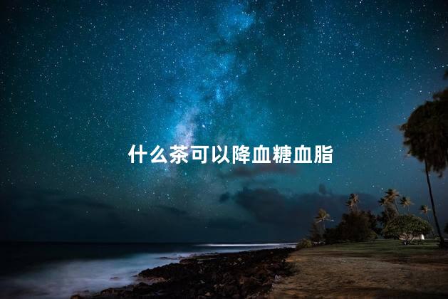 什么茶可以降血糖血脂 什么茶可以降血糖血脂