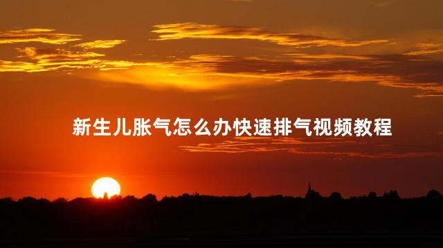 新生儿胀气怎么办快速排气视频教程 新生儿胀气怎么办快速排气视频教程