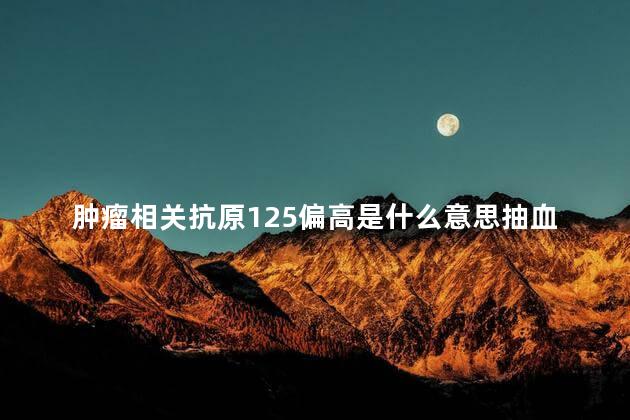 肿瘤相关抗原125偏高是什么意思抽血发现 肿瘤相关抗原125偏高是什么意思抽血发现