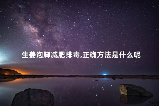 生姜泡脚减肥排毒,正确方法是什么呢