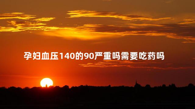 孕妇血压140的90严重吗需要吃药吗 孕妇血压140的90严重吗需要吃药吗