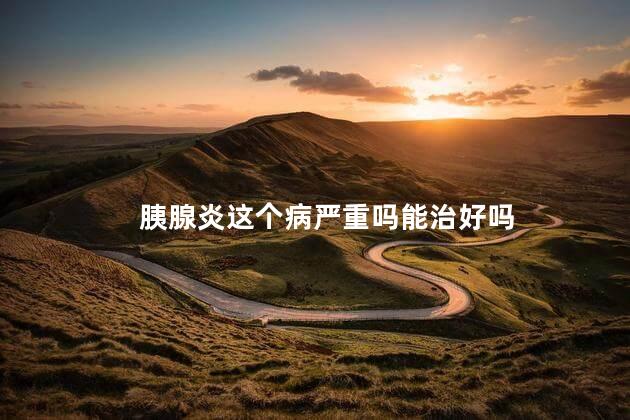 胰腺炎这个病严重吗能治好吗 胰腺炎这个病严重吗能治好吗