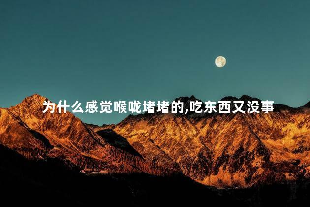 为什么感觉喉咙堵堵的,吃东西又没事