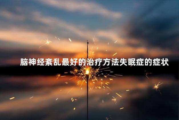 脑神经紊乱最好的治疗方法失眠症的症状 脑神经紊乱最好的治疗方法失眠症的症状