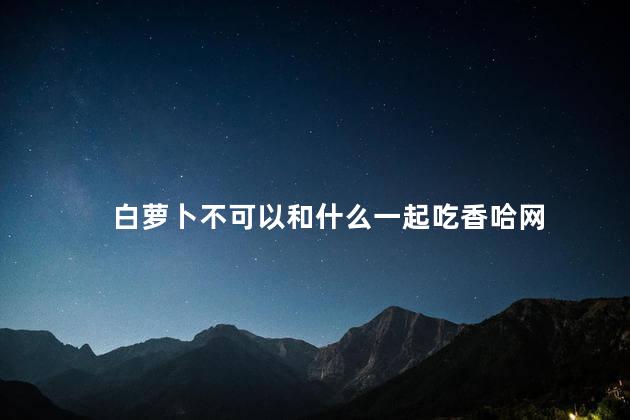 白萝卜不可以和什么一起吃香哈网 白萝卜不可以和什么一起吃香哈网