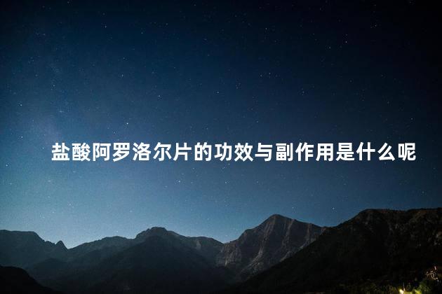 盐酸阿罗洛尔片的功效与副作用是什么呢 盐酸阿罗洛尔片的功效与副作用是什么呢